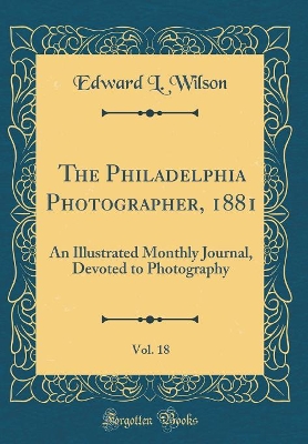 Book cover for The Philadelphia Photographer, 1881, Vol. 18: An Illustrated Monthly Journal, Devoted to Photography (Classic Reprint)