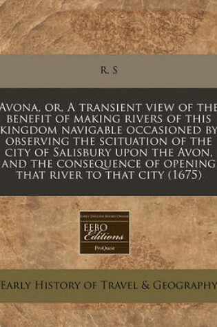 Cover of Avona, Or, a Transient View of the Benefit of Making Rivers of This Kingdom Navigable Occasioned by Observing the Scituation of the City of Salisbury Upon the Avon, and the Consequence of Opening That River to That City (1675)