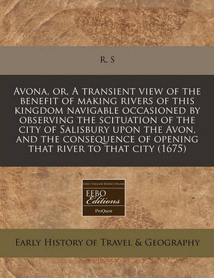 Book cover for Avona, Or, a Transient View of the Benefit of Making Rivers of This Kingdom Navigable Occasioned by Observing the Scituation of the City of Salisbury Upon the Avon, and the Consequence of Opening That River to That City (1675)