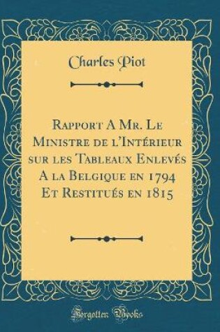 Cover of Rapport A Mr. Le Ministre de l'Intérieur sur les Tableaux Enlevés A la Belgique en 1794 Et Restitués en 1815 (Classic Reprint)