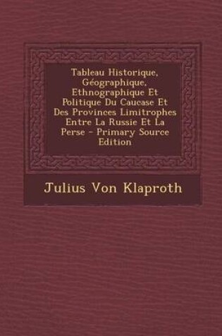 Cover of Tableau Historique, Geographique, Ethnographique Et Politique Du Caucase Et Des Provinces Limitrophes Entre La Russie Et La Perse