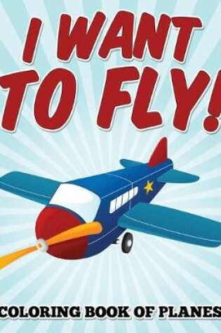 Cover of I Want to Fly! Coloring Book of Planes