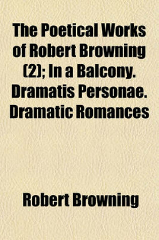 Cover of The Poetical Works of Robert Browning; In a Balcony. Dramatis Personae. Dramatic Romances Volume 2