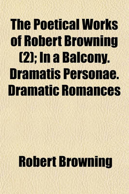 Book cover for The Poetical Works of Robert Browning; In a Balcony. Dramatis Personae. Dramatic Romances Volume 2