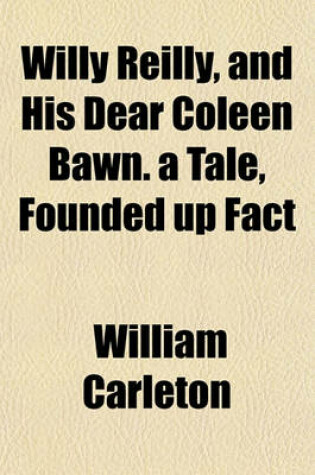 Cover of Willy Reilly, and His Dear Coleen Bawn. a Tale, Founded Up Fact