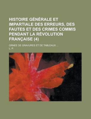 Book cover for Histoire Generale Et Impartiale Des Erreurs, Des Fautes Et Des Crimes Commis Pendant La Revolution Francaise; Ornee de Gravures Et de Tableaux ... (4