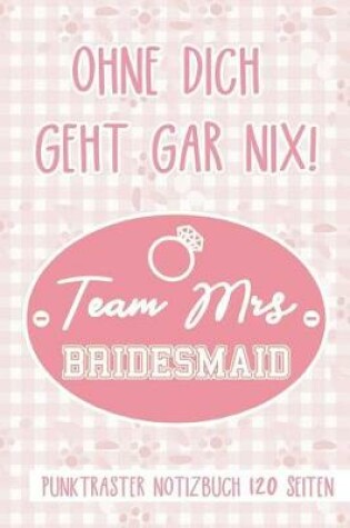 Cover of Ohne Dich Geht Gar Nix! Team Mrs Bridesmaid Punktraster Notizbuch 120 Seiten