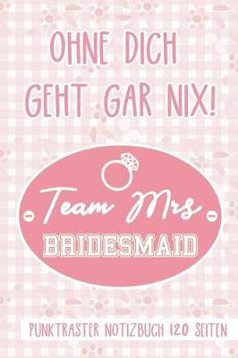 Book cover for Ohne Dich Geht Gar Nix! Team Mrs Bridesmaid Punktraster Notizbuch 120 Seiten