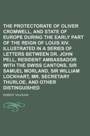 Cover of The Protectorate of Oliver Cromwell, and the State of Europe During the Early Part of the Reign of Louis XIV. Illustrated in a Series of Letters Between Dr. John Pell, Resident Ambassador with the Swiss Cantons, Sir Samuel Morland, Sir William Lockhart, V