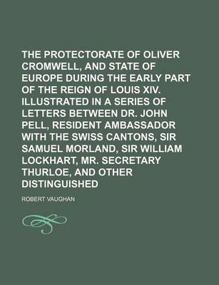 Book cover for The Protectorate of Oliver Cromwell, and the State of Europe During the Early Part of the Reign of Louis XIV. Illustrated in a Series of Letters Between Dr. John Pell, Resident Ambassador with the Swiss Cantons, Sir Samuel Morland, Sir William Lockhart, V