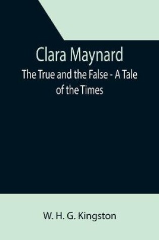 Cover of Clara Maynard; The True and the False - A Tale of the Times