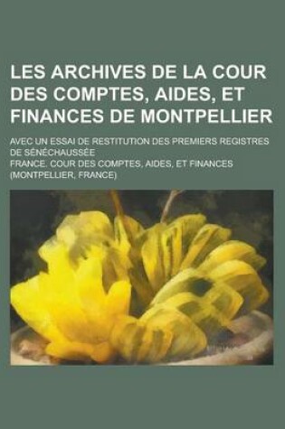 Cover of Les Archives de La Cour Des Comptes, Aides, Et Finances de Montpellier; Avec Un Essai de Restitution Des Premiers Registres de Senechaussee
