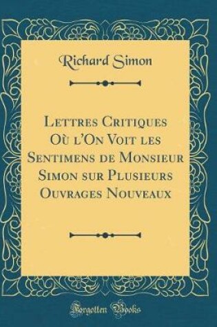 Cover of Lettres Critiques Ou l'On Voit Les Sentimens de Monsieur Simon Sur Plusieurs Ouvrages Nouveaux (Classic Reprint)