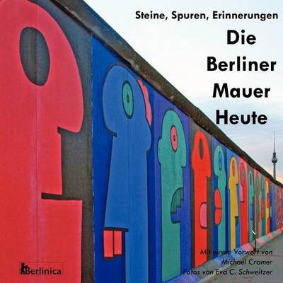 Cover of Die Berliner Mauer Heute. Steine, Spuren, Erinnerungen. Ein Foto-Reisefuhrer Zu Den Resten Der Mauer Seit Dem Fall Des Eisernen Vorhangs Mit Denkmalen Fur Den Zweiten Weltkrieg Und Dem Kalten Krieg