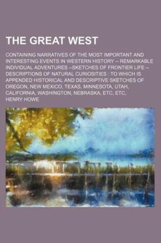 Cover of The Great West; Containing Narratives of the Most Important and Interesting Events in Western History -- Remarkable Individual Adventures --Sketches of Frontier Life -- Descriptions of Natural Curiosities to Which Is Appended Historical and Descriptive Sketche