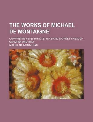 Book cover for The Works of Michael de Montaigne; Comprising His Essays, Letters and Journey Through Germany and Italy