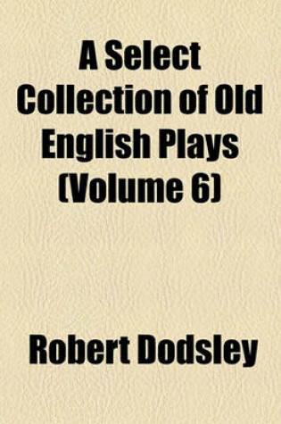 Cover of A Select Collection of Old English Plays (Volume 6)