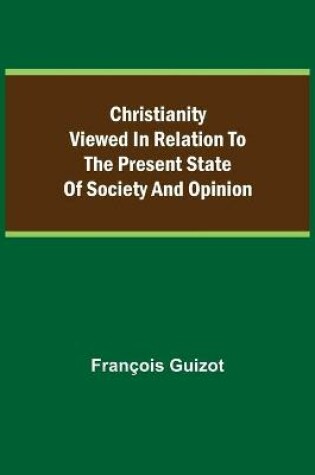 Cover of Christianity Viewed In Relation To The Present State Of Society And Opinion.