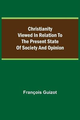 Book cover for Christianity Viewed In Relation To The Present State Of Society And Opinion.