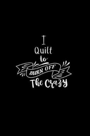 Cover of I Quilt To Burn Off The Crazy