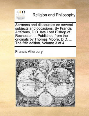 Book cover for Sermons and Discourses on Several Subjects and Occasions. by Francis Atterbury, D.D. Late Lord Bishop of Rochester, ... Published from the Originals by Thomas Moore, D.D. ... the Fifth Edition. Volume 3 of 4