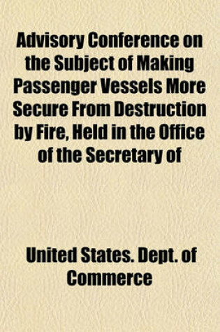 Cover of Advisory Conference on the Subject of Making Passenger Vessels More Secure from Destruction by Fire, Held in the Office of the Secretary of