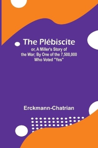 Cover of The Plébiscite; or, A Miller's Story of the War; By One of the 7,500,000 Who Voted "Yes"