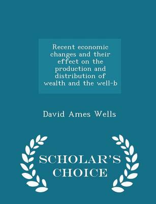 Book cover for Recent Economic Changes and Their Effect on the Production and Distribution of Wealth and the Well-B - Scholar's Choice Edition