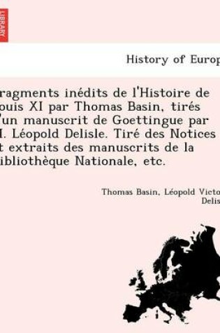 Cover of Fragments Ine Dits de L'Histoire de Louis XI Par Thomas Basin, Tire S D'Un Manuscrit de Goettingue Par M. Le Opold Delisle. Tire Des Notices Et Extrai