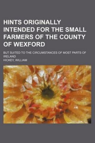 Cover of Hints Originally Intended for the Small Farmers of the County of Wexford; But Suited to the Circumstances of Most Parts of Ireland