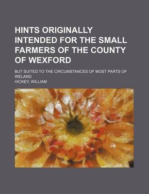 Book cover for Hints Originally Intended for the Small Farmers of the County of Wexford; But Suited to the Circumstances of Most Parts of Ireland