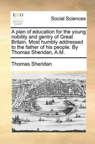 Cover of A Plan of Education for the Young Nobility and Gentry of Great Britain. Most Humbly Addressed to the Father of His People. by Thomas Sheridan, A.M.