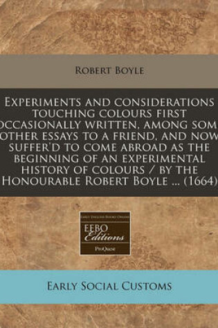 Cover of Experiments and Considerations Touching Colours First Occasionally Written, Among Some Other Essays to a Friend, and Now Suffer'd to Come Abroad as the Beginning of an Experimental History of Colours / By the Honourable Robert Boyle ... (1664)