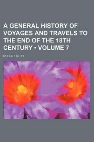 Cover of A General History of Voyages and Travels to the End of the 18th Century (Volume 7)