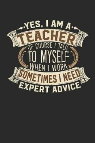 Cover of Yes, I Am a Teacher of Course I Talk to Myself When I Work Sometimes I Need Expert Advice