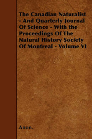 Cover of The Canadian Naturalist - And Quarterly Journal Of Science - With the Proceedings Of The Natural History Society Of Montreal - Volume VI