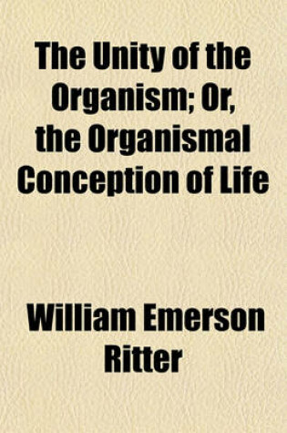 Cover of The Unity of the Organism; Or, the Organismal Conception of Life