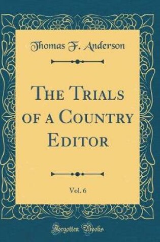 Cover of The Trials of a Country Editor, Vol. 6 (Classic Reprint)