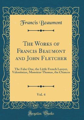 Book cover for The Works of Francis Beaumont and John Fletcher, Vol. 4: The False One, the Little French Lawyer, Valentinian, Monsieur Thomas, the Chances (Classic Reprint)