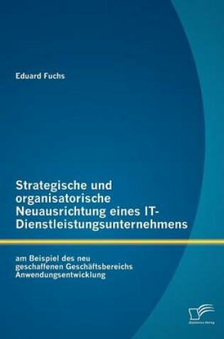 Cover of Strategische und organisatorische Neuausrichtung eines IT-Dienstleistungsunternehmens am Beispiel des neu geschaffenen Geschäftsbereichs Anwendungsentwicklung