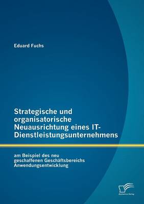 Book cover for Strategische und organisatorische Neuausrichtung eines IT-Dienstleistungsunternehmens am Beispiel des neu geschaffenen Geschäftsbereichs Anwendungsentwicklung