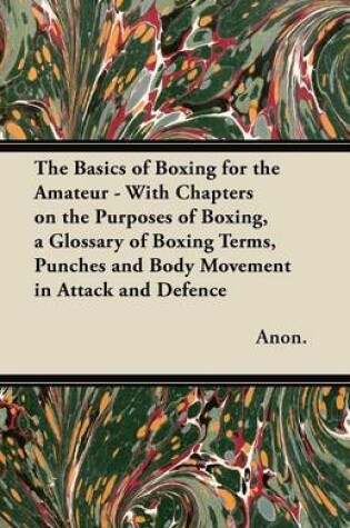 Cover of The Basics of Boxing for the Amateur - With Chapters on the Purposes of Boxing, a Glossary of Boxing Terms, Punches and Body Movement in Attack and Defence