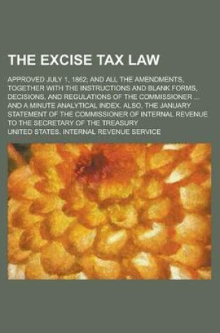 Cover of The Excise Tax Law; Approved July 1, 1862; And All the Amendments, Together with the Instructions and Blank Forms, Decisions, and Regulations of the Commissioner ... and a Minute Analytical Index. Also, the January Statement of the