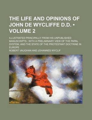 Book cover for The Life and Opinions of John de Wycliffe D.D. (Volume 2); Illustrated Principally from His Unpublished Manuscripts with a Preliminary View of the Papal System, and the State of the Protestant Doctrine in Europe