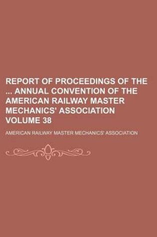 Cover of Report of Proceedings of the Annual Convention of the American Railway Master Mechanics' Association Volume 38
