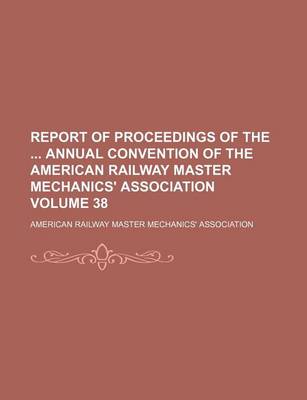 Book cover for Report of Proceedings of the Annual Convention of the American Railway Master Mechanics' Association Volume 38