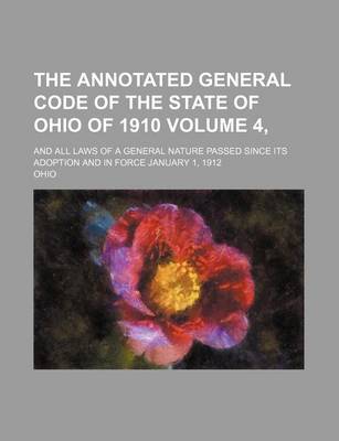 Book cover for The Annotated General Code of the State of Ohio of 1910 Volume 4, ; And All Laws of a General Nature Passed Since Its Adoption and in Force January 1, 1912