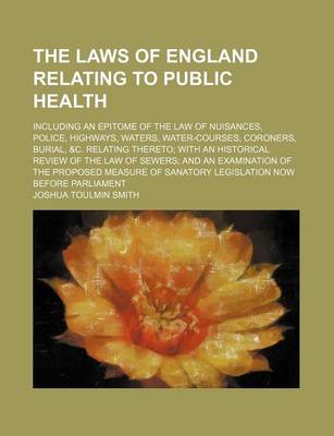 Book cover for The Laws of England Relating to Public Health; Including an Epitome of the Law of Nuisances, Police, Highways, Waters, Water-Courses, Coroners, Burial, &C. Relating Thereto with an Historical Review of the Law of Sewers and an Examination of the Proposed