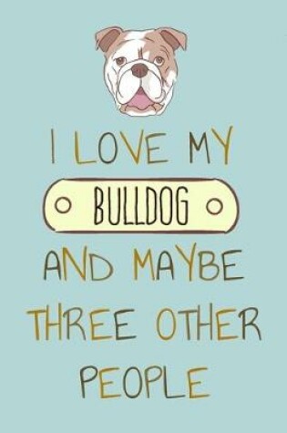 Cover of I Love my Bulldog and Maybe Three Other People