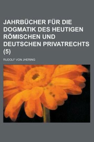 Cover of Jahrbucher Fur Die Dogmatik Des Heutigen Romischen Und Deutschen Privatrechts (5)